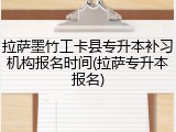 拉萨墨竹工卡县专升本补习机构报名时间(拉萨专升本报名)