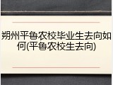 朔州平鲁农校毕业生去向如何(平鲁农校生去向)