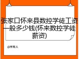 张家口怀来县数控学徒工资一般多少钱(怀来数控学徒薪资)