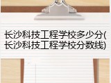 长沙科技工程学校多少分(长沙科技工程学校分数线)