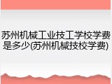 苏州机械工业技工学校学费是多少(苏州机械技校学费)