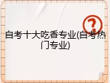 自考十大吃香专业(自考热门专业)