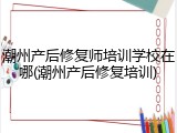 潮州产后修复师培训学校在哪(潮州产后修复培训)