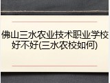 佛山三水农业技术职业学校好不好(三水农校如何)