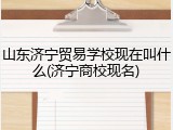 山东济宁贸易学校现在叫什么(济宁商校现名)