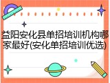益阳安化县单招培训机构哪家最好(安化单招培训优选)