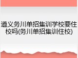 遵义务川单招集训学校要住校吗(务川单招集训住校)