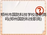 郑州市国防科技学校是职高吗(郑州国防科技职高)