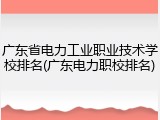 广东省电力工业职业技术学校排名(广东电力职校排名)