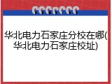 华北电力石家庄分校在哪(华北电力石家庄校址)