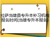 拉萨当雄县专升本补习机构报名时间(当雄专升本报名)