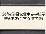 成都金堂县农业中专学校学费多少钱(金堂农校学费)
