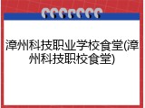 漳州科技职业学校食堂(漳州科技职校食堂)