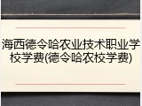 海西德令哈农业技术职业学校学费(德令哈农校学费)