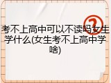 考不上高中可以不读吗女生学什么(女生考不上高中学啥)
