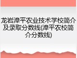 龙岩漳平农业技术学校简介及录取分数线(漳平农校简介分数线)