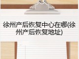 徐州产后恢复中心在哪(徐州产后恢复地址)