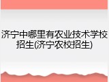 济宁中哪里有农业技术学校招生(济宁农校招生)
