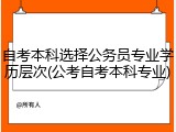 自考本科选择公务员专业学历层次(公考自考本科专业)