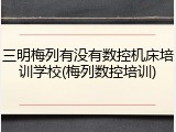 三明梅列有没有数控机床培训学校(梅列数控培训)