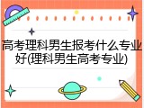 高考理科男生报考什么专业好(理科男生高考专业)
