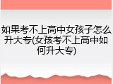 如果考不上高中女孩子怎么升大专(女孩考不上高中如何升大专)