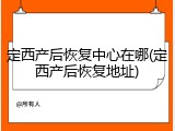 定西产后恢复中心在哪(定西产后恢复地址)