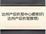 达州产后恢复中心哪家好(达州产后恢复推荐)