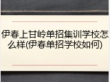 伊春上甘岭单招集训学校怎么样(伊春单招学校如何)