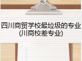 四川商贸学校最垃圾的专业(川商校差专业)