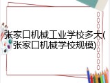 张家口机械工业学校多大(张家口机械学校规模)