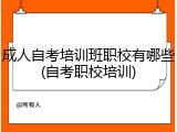 成人自考培训班职校有哪些(自考职校培训)