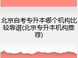 北京自考专升本哪个机构比较靠谱(北京专升本机构推荐)