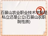 石景山农业职业技术学院是私立还是公立(石景山农职院性质)