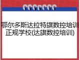 鄂尔多斯达拉特旗数控培训正规学校(达旗数控培训)