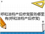 呼和浩特产后修复服务哪里有(呼和浩特产后修复)