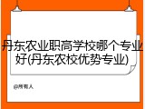 丹东农业职高学校哪个专业好(丹东农校优势专业)