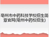 亳州市中药科技学校招生简章官网(亳州中药校招生)