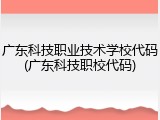 广东科技职业技术学校代码(广东科技职校代码)