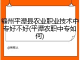 福州平潭县农业职业技术中专好不好(平潭农职中专如何)