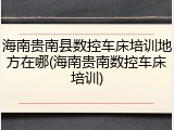 海南贵南县数控车床培训地方在哪(海南贵南数控车床培训)