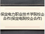 保定电力职业技术学院校企合作(保定电院校企合作)
