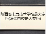 陕西省电力技术学校是大专吗(陕西电校是大专吗)