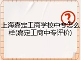上海嘉定工商学校中专怎么样(嘉定工商中专评价)