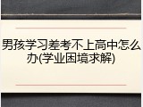 男孩学习差考不上高中怎么办(学业困境求解)