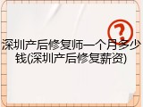 深圳产后修复师一个月多少钱(深圳产后修复薪资)