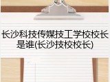 长沙科技传媒技工学校校长是谁(长沙技校校长)