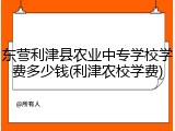 东营利津县农业中专学校学费多少钱(利津农校学费)