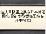迪庆香格里拉县专升本补习机构报名时间(香格里拉专升本报名)