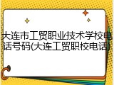 大连市工贸职业技术学校电话号码(大连工贸职校电话)